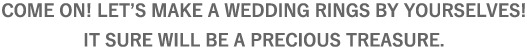 COME ON! LET’S MAKE A WEDDING RINGS BY YOURSELVES!IT SURE WILL BE A PRECIOUS TREASURE.